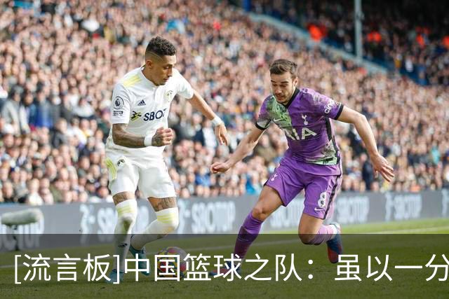 [流言板]中国篮球之队：虽以一分惜败，但悬念保持到了最后一刻